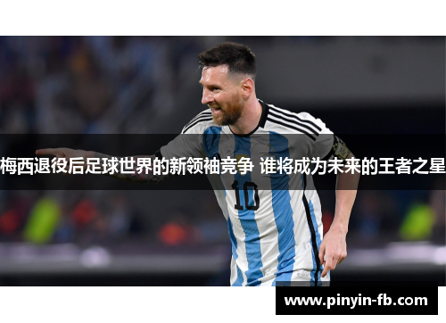 梅西退役后足球世界的新领袖竞争 谁将成为未来的王者之星 梅西退役后足球世界的新领袖竞争 谁将成为未来的王者之星