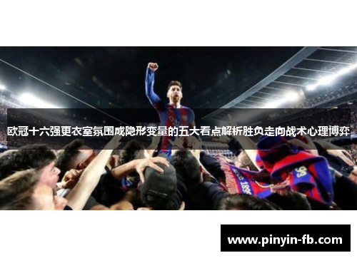 欧冠十六强更衣室氛围成隐形变量的五大看点解析胜负走向战术心理博弈
