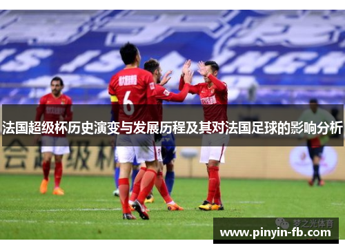 法国超级杯历史演变与发展历程及其对法国足球的影响分析