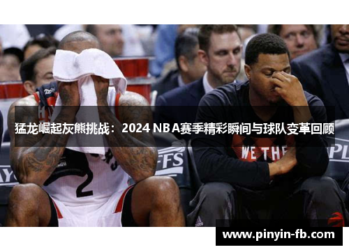 猛龙崛起灰熊挑战:2024 NBA赛季精彩瞬间与球队变革回顾 猛龙崛起灰熊挑战:2024 NBA赛季精彩瞬间与球队变革回顾