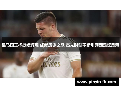 皇马国王杯战绩辉煌 成就历史之巅 高光时刻不断引领西足坛风潮 皇马国王杯战绩辉煌 成就历史之巅 高光时刻不断引领西足坛风潮