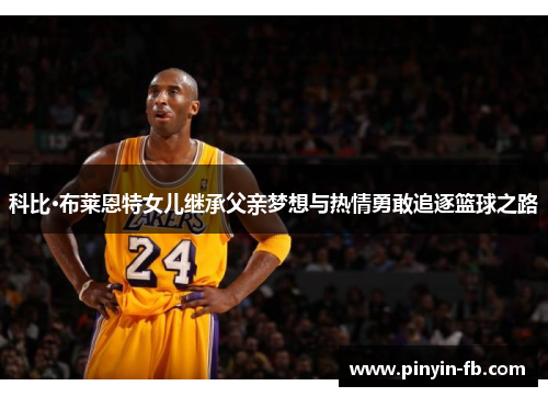科比·布莱恩特女儿继承父亲梦想与热情勇敢追逐篮球之路 科比·布莱恩特女儿继承父亲梦想与热情勇敢追逐篮球之路