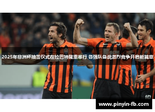 2025年非洲杯抽签仪式在拉巴特隆重举行 各强队备战激烈竞争开启新篇章 2025年非洲杯抽签仪式在拉巴特隆重举行 各强队备战激烈竞争开启新篇章