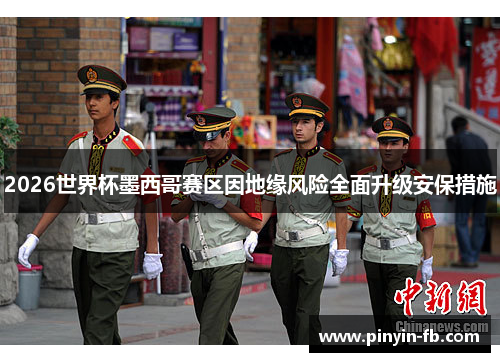 2026世界杯墨西哥赛区因地缘风险全面升级安保措施 2026世界杯墨西哥赛区因地缘风险全面升级安保措施