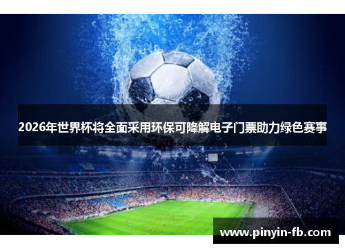 2026年世界杯将全面采用环保可降解电子门票助力绿色赛事