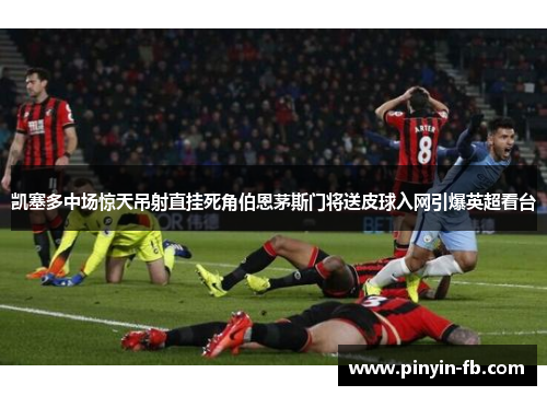 凯塞多中场惊天吊射直挂死角伯恩茅斯门将送皮球入网引爆英超看台
