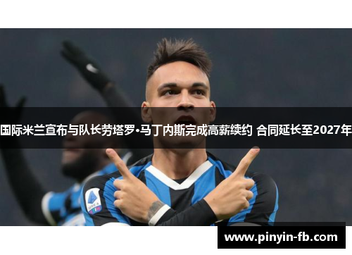 国际米兰宣布与队长劳塔罗·马丁内斯完成高薪续约 合同延长至2027年 国际米兰宣布与队长劳塔罗·马丁内斯完成高薪续约 合同延长至2027年