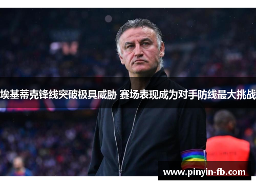 埃基蒂克锋线突破极具威胁 赛场表现成为对手防线最大挑战