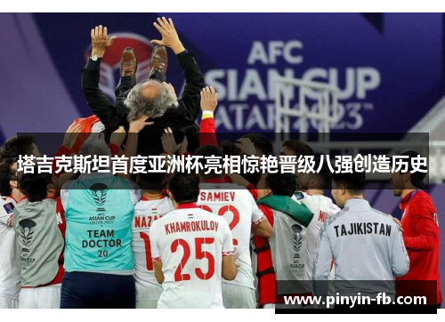 塔吉克斯坦首度亚洲杯亮相惊艳晋级八强创造历史 塔吉克斯坦首度亚洲杯亮相惊艳晋级八强创造历史