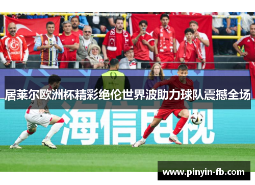 居莱尔欧洲杯精彩绝伦世界波助力球队震撼全场 居莱尔欧洲杯精彩绝伦世界波助力球队震撼全场