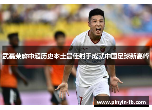 武磊荣膺中超历史本土最佳射手成就中国足球新高峰