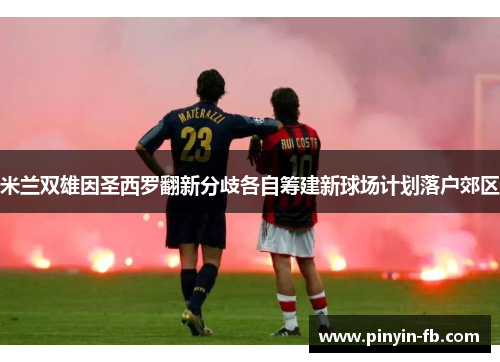 米兰双雄因圣西罗翻新分歧各自筹建新球场计划落户郊区 米兰双雄因圣西罗翻新分歧各自筹建新球场计划落户郊区