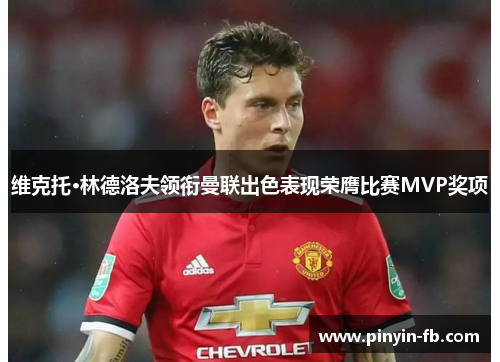 维克托·林德洛夫领衔曼联出色表现荣膺比赛MVP奖项