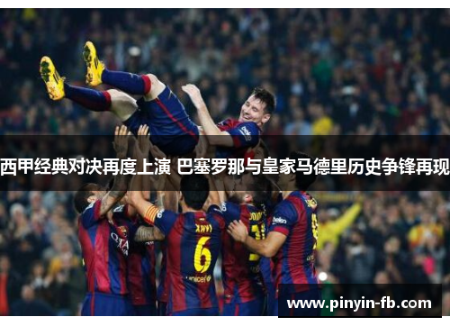 西甲经典对决再度上演 巴塞罗那与皇家马德里历史争锋再现