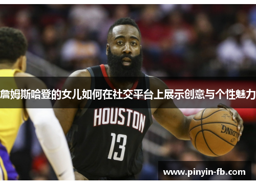 詹姆斯哈登的女儿如何在社交平台上展示创意与个性魅力