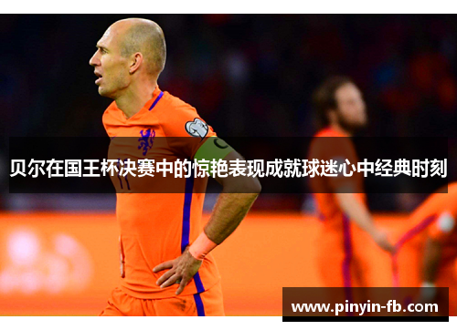 贝尔在国王杯决赛中的惊艳表现成就球迷心中经典时刻