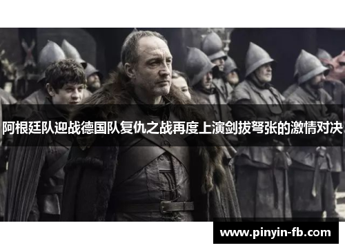 阿根廷队迎战德国队复仇之战再度上演剑拔弩张的激情对决