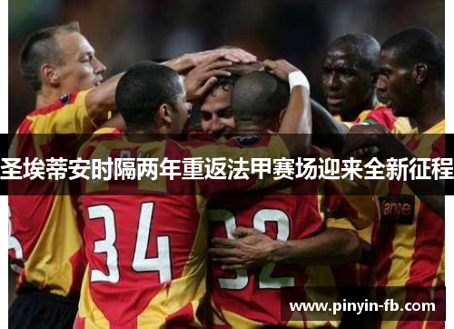 圣埃蒂安时隔两年重返法甲赛场迎来全新征程 圣埃蒂安时隔两年重返法甲赛场迎来全新征程
