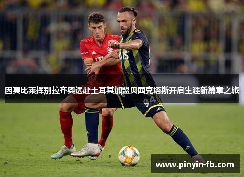 因莫比莱挥别拉齐奥远赴土耳其加盟贝西克塔斯开启生涯新篇章之旅 因莫比莱挥别拉齐奥远赴土耳其加盟贝西克塔斯开启生涯新篇章之旅