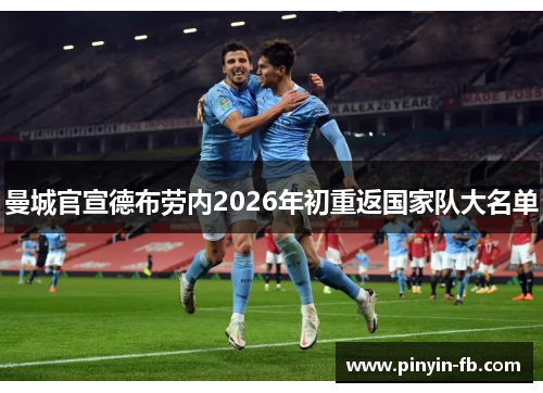 曼城官宣德布劳内2026年初重返国家队大名单 曼城官宣德布劳内2026年初重返国家队大名单