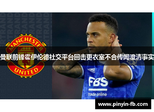 曼联前锋霍伊伦德社交平台回击更衣室不合传闻澄清事实 曼联前锋霍伊伦德社交平台回击更衣室不合传闻澄清事实