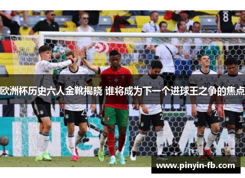 欧洲杯历史六人金靴揭晓 谁将成为下一个进球王之争的焦点 欧洲杯历史六人金靴揭晓 谁将成为下一个进球王之争的焦点