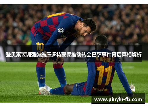 登贝莱罢训强势施压多特蒙德推动转会巴萨事件背后真相解析