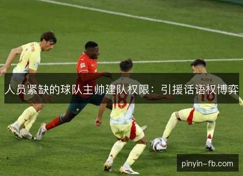 人员紧缺的球队主帅建队权限:引援话语权博弈 人员紧缺的球队主帅建队权限:引援话语权博弈