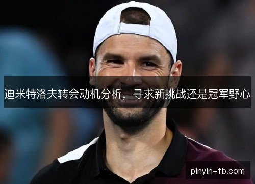 迪米特洛夫转会动机分析,寻求新挑战还是冠军野心 迪米特洛夫转会动机分析,寻求新挑战还是冠军野心