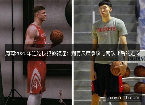 周琦2025年连吃技犯被驱逐：判罚尺度争议与两队此后的走向